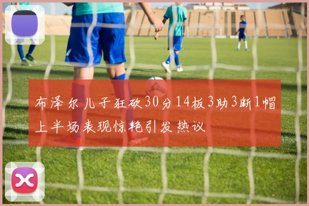 布泽尔儿子狂砍30分14板3助3断1帽上半场表现惊艳引发热议