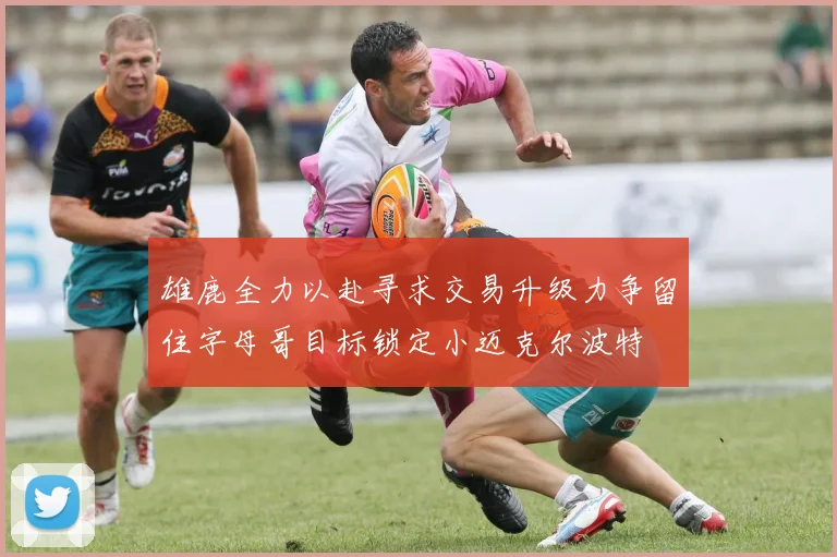 雄鹿全力以赴寻求交易升级力争留住字母哥目标锁定小迈克尔波特