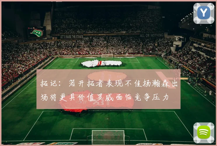 拓记：若开拓者表现不佳杨瀚森出场将更具价值罗威面临竞争压力