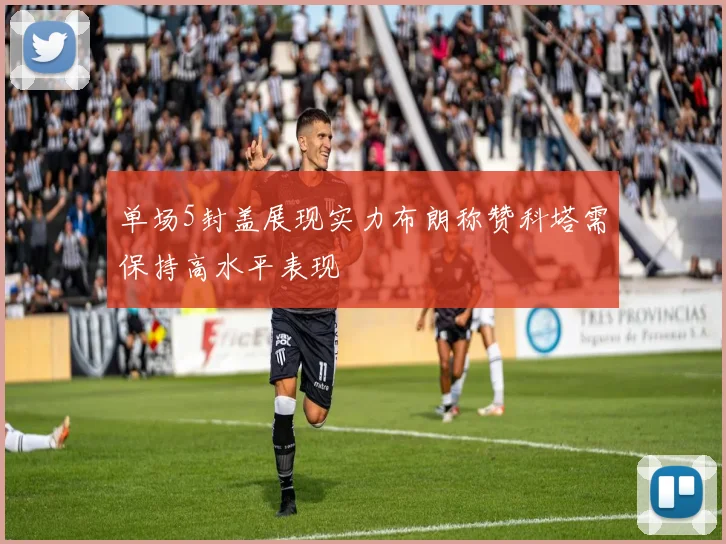 单场5封盖展现实力布朗称赞科塔需保持高水平表现