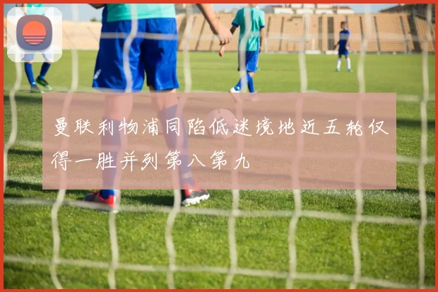曼联利物浦同陷低迷境地近五轮仅得一胜并列第八第九