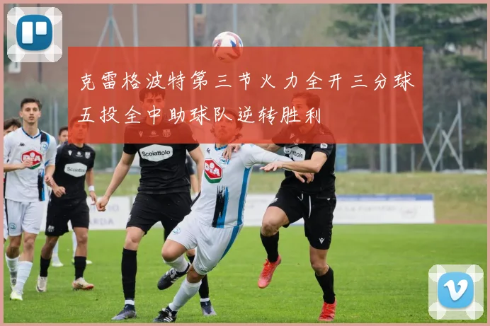 克雷格波特第三节火力全开三分球五投全中助球队逆转胜利
