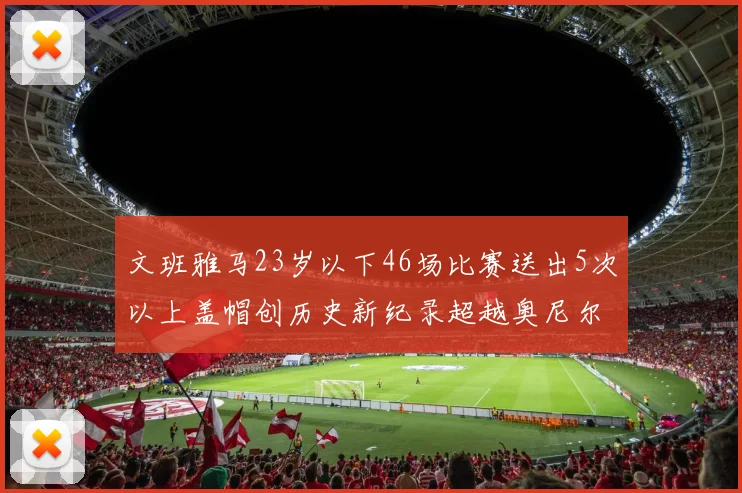 文班雅马23岁以下46场比赛送出5次以上盖帽创历史新纪录超越奥尼尔