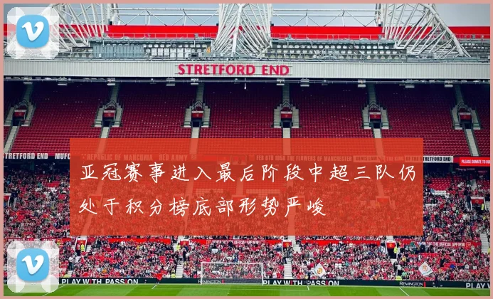 亚冠赛事进入最后阶段中超三队仍处于积分榜底部形势严峻