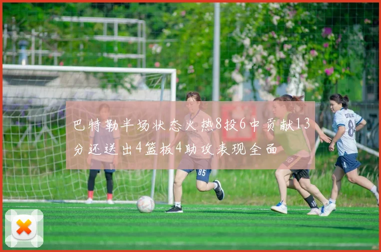 巴特勒半场状态火热8投6中贡献13分还送出4篮板4助攻表现全面