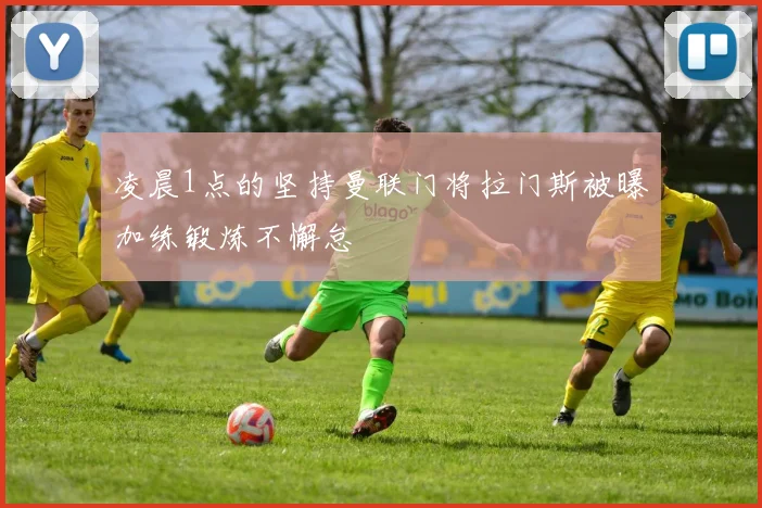凌晨1点的坚持曼联门将拉门斯被曝加练锻炼不懈怠