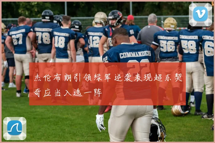 杰伦布朗引领绿军逆袭表现超东契奇应当入选一阵