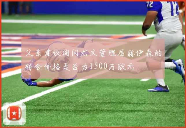 父亲建议询问尤文管理层赫伊森的转会价格是否为1500万欧元