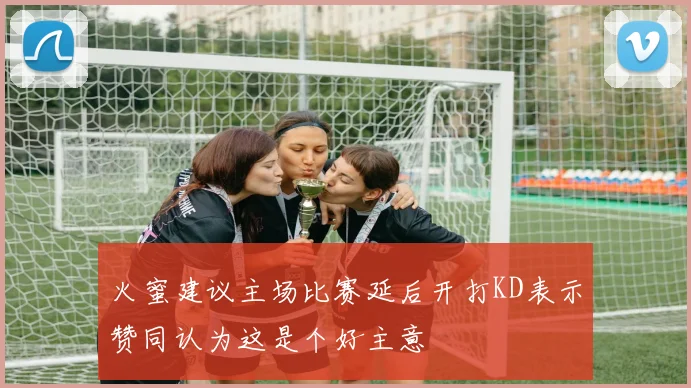 火蜜建议主场比赛延后开打KD表示赞同认为这是个好主意