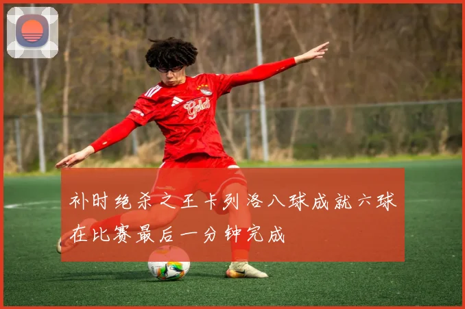 补时绝杀之王卡列洛八球成就六球在比赛最后一分钟完成
