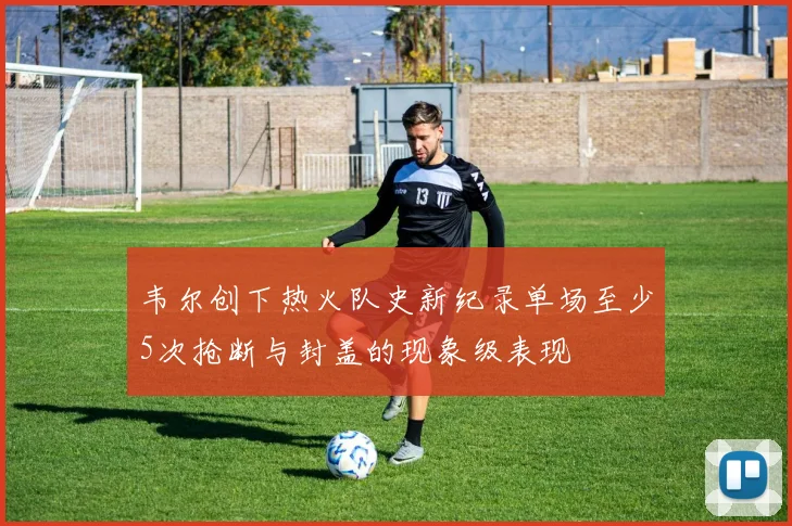 韦尔创下热火队史新纪录单场至少5次抢断与封盖的现象级表现