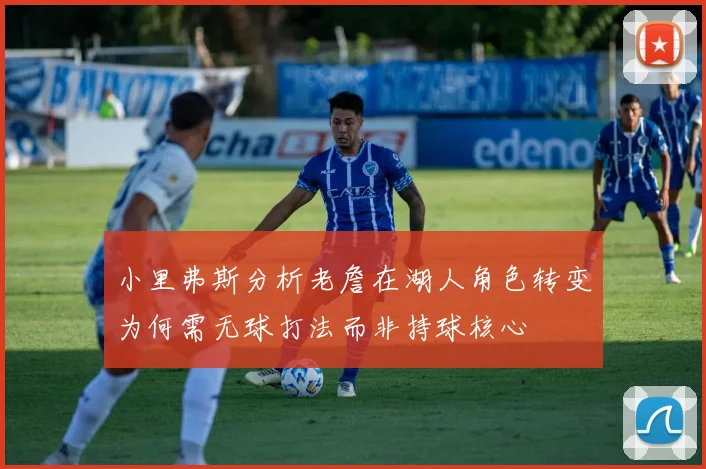 小里弗斯分析老詹在湖人角色转变为何需无球打法而非持球核心