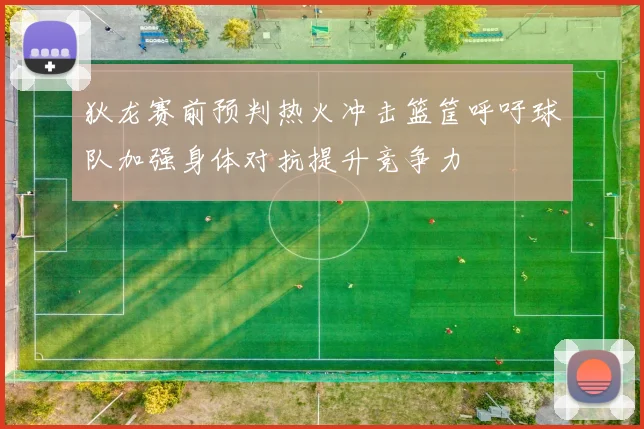 狄龙赛前预判热火冲击篮筐呼吁球队加强身体对抗提升竞争力