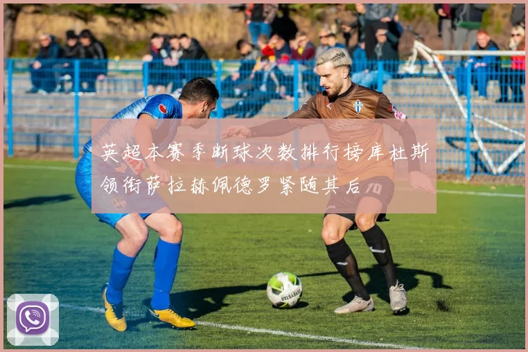 英超本赛季断球次数排行榜库杜斯领衔萨拉赫佩德罗紧随其后