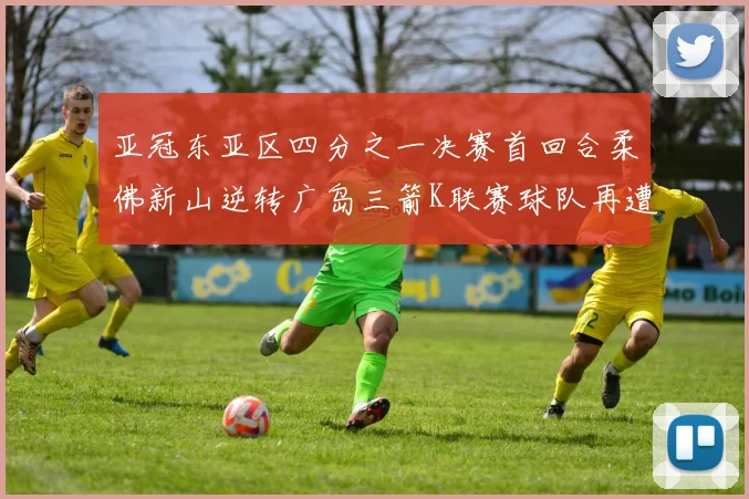 亚冠东亚区四分之一决赛首回合柔佛新山逆转广岛三箭K联赛球队再遭不胜困扰