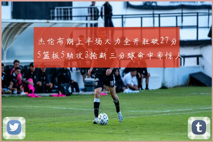 杰伦布朗上半场火力全开狂砍27分5篮板5助攻3抢断三分球命中率惊人