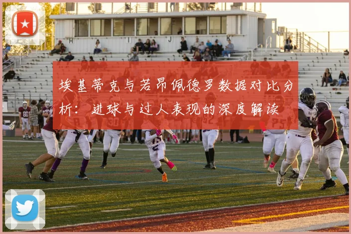 埃基蒂克与若昂佩德罗数据对比分析：进球与过人表现的深度解读