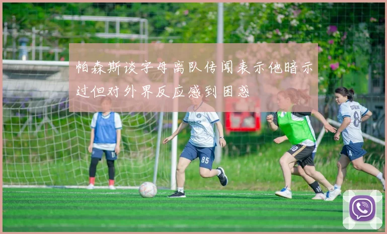 帕森斯谈字母离队传闻表示他暗示过但对外界反应感到困惑