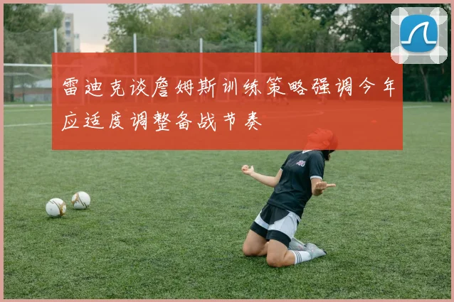 雷迪克谈詹姆斯训练策略强调今年应适度调整备战节奏