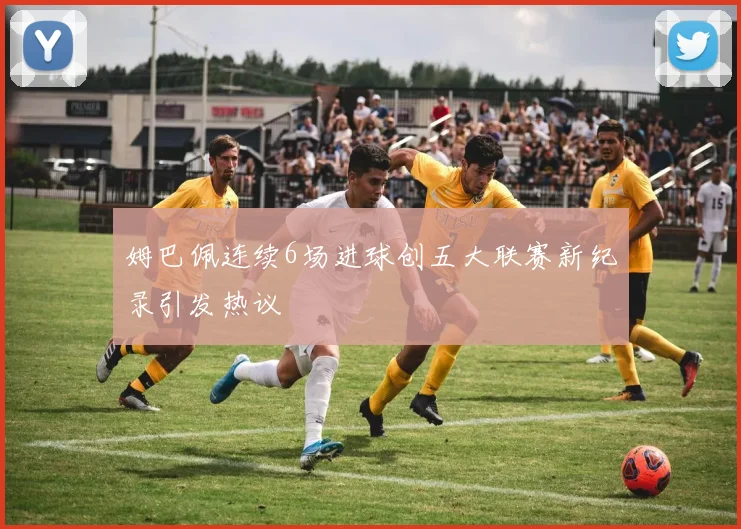 姆巴佩连续6场进球创五大联赛新纪录引发热议
