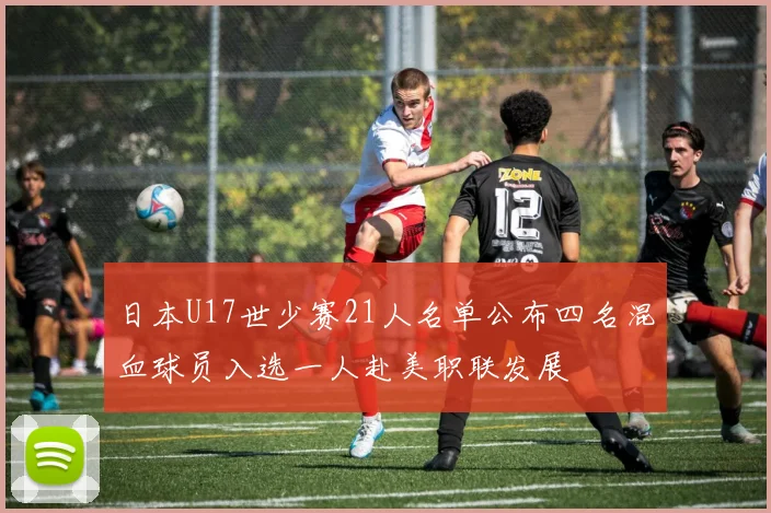 日本U17世少赛21人名单公布四名混血球员入选一人赴美职联发展